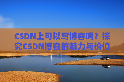 CSDN上可以写博客吗？探究CSDN博客的魅力与价值